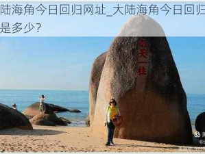 大陆海角今日回归网址_大陆海角今日回归网址是多少？