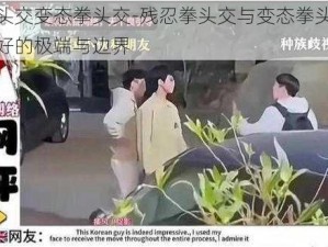 残忍拳头交变态拳头交-残忍拳头交与变态拳头交：探寻性癖好的极端与边界