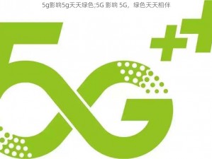 5g影响5g天天绿色;5G 影响 5G，绿色天天相伴