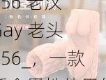 456 老㲼 Gay 老头 456_，一款适合男性使用的成人情趣用品