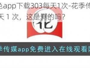 花季传媒黄色app下载303每天1次-花季传媒黄色 app 下载 303 每天 1 次，这是真的吗？