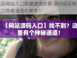 成品网站入口隐藏通道在哪 请问成品网站入口隐藏通道在哪里？