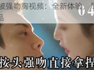 美女被强吻胸视频：全新体验，尽在 XX 产品