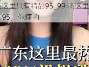 99热这里只有精品95_99 热这里只有精品 95，你懂的