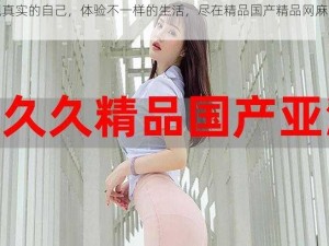 展现真实的自己，体验不一样的生活，尽在精品国产精品网麻豆系列