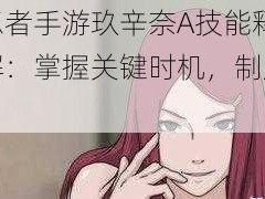 火影忍者手游玖辛奈A技能释放时机详解：掌握关键时机，制胜策略解析