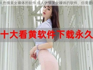 成人色情美女裸体的软件 成人色情美女裸体的软件，你需要吗？