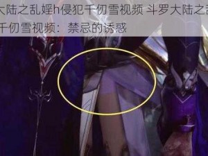 斗罗大陆之乱婬h侵犯千仞雪视频 斗罗大陆之乱婬 h 侵犯千仞雪视频：禁忌的诱惑