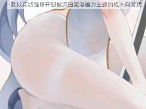 一款以花城强撑开腿做流白浆漫画为主题的成人向游戏