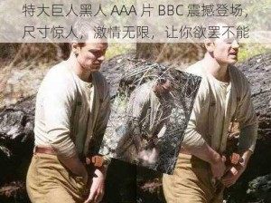 特大巨人黑人 AAA 片 BBC 震撼登场，尺寸惊人，激情无限，让你欲罢不能