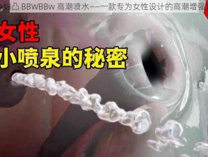 少妇凸 BBWBBw 高潮喷水——一款专为女性设计的高潮增强液