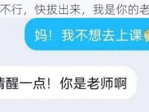 啊，不行，快拔出来，我是你的老师啊