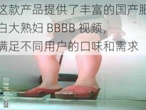 这款产品提供了丰富的国产肥白大熟妇 BBBB 视频，满足不同用户的口味和需求