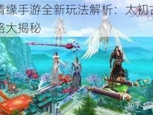 御剑情缘手游全新玩法解析：太初古境游戏攻略大揭秘