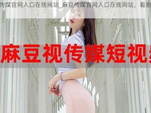 麻豆传煤官网入口在线网站_麻豆传煤官网入口在线网站，看剧不再难