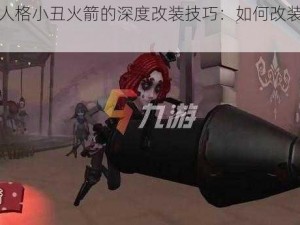 关于第五人格小丑火箭的深度改装技巧：如何改装得更具威力与优势