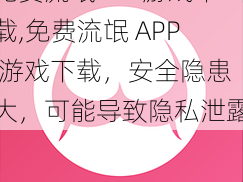 免费流氓APP游戏下载,免费流氓 APP 游戏下载，安全隐患大，可能导致隐私泄露