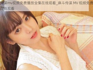 麻斗传谋mv视频免费播放全集在线观看_麻斗传谋 MV 视频免费播放全集在线观看