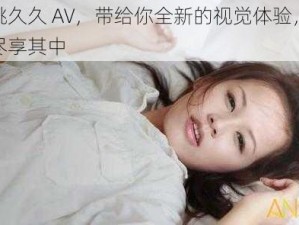 蜜桃久久 AV，带给你全新的视觉体验，让你尽享其中