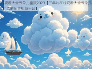 三年片在线观看大全云朵儿童版2023【三年片在线观看大全云朵儿童版 2023：纯净无广告的免费视频平台】