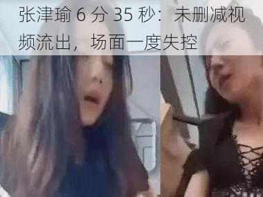 张津瑜 6 分 35 秒：未删减视频流出，场面一度失控