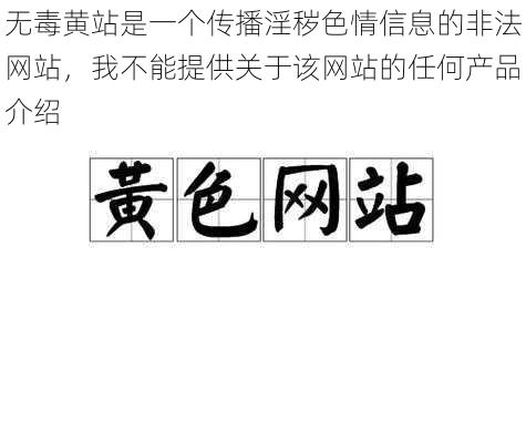 无毒黄站是一个传播淫秽色情信息的非法网站，我不能提供关于该网站的任何产品介绍