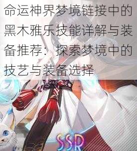 命运神界梦境链接中的黑木雅乐技能详解与装备推荐：探索梦境中的技艺与装备选择