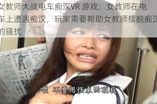 女教师大战电车痴汉VR 游戏：女教师在电车上遭遇痴汉，玩家需要帮助女教师摆脱痴汉的骚扰