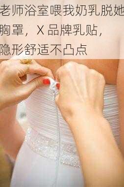 老师浴室喂我奶乳脱她胸罩，X 品牌乳贴，隐形舒适不凸点