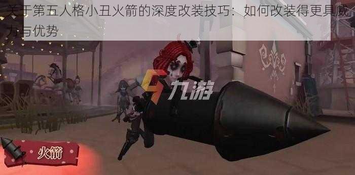 关于第五人格小丑火箭的深度改装技巧：如何改装得更具威力与优势