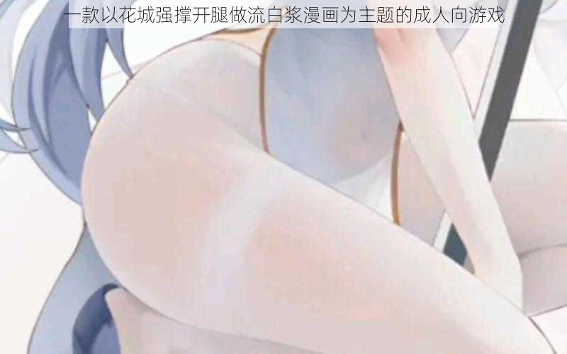 一款以花城强撑开腿做流白浆漫画为主题的成人向游戏