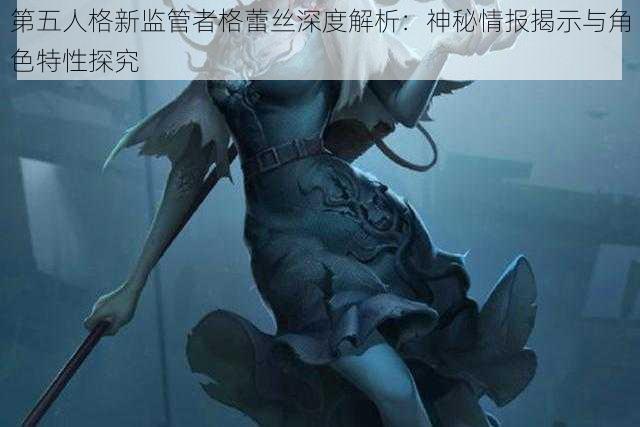 第五人格新监管者格蕾丝深度解析：神秘情报揭示与角色特性探究