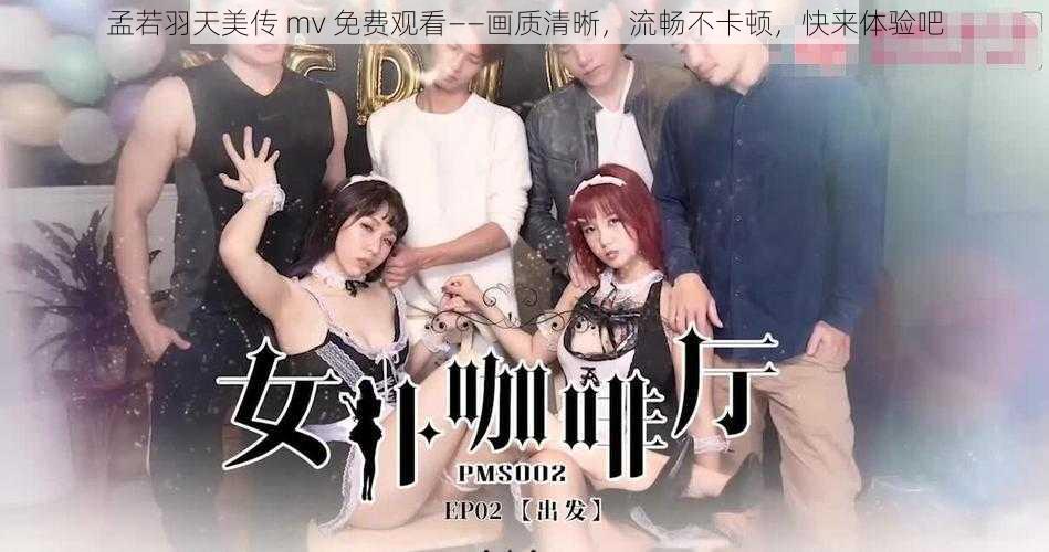 孟若羽天美传 mv 免费观看——画质清晰，流畅不卡顿，快来体验吧