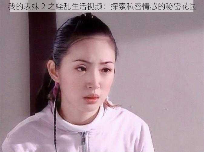 我的表妺 2 之婬乱生活视频：探索私密情感的秘密花园