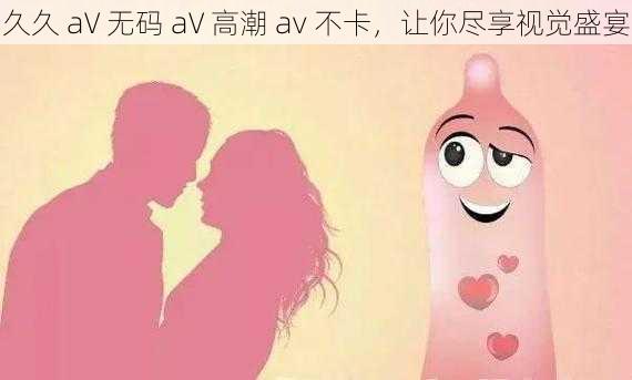 久久 aV 无码 aV 高潮 av 不卡，让你尽享视觉盛宴