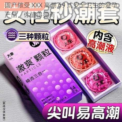 国产做受 XXX 高潮 69 式安全卫生的避孕产品，你值得拥有