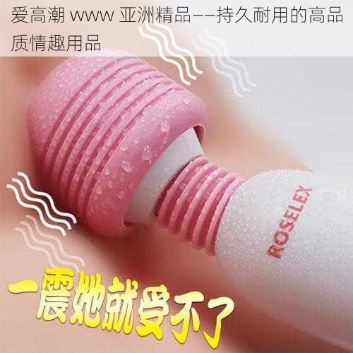 爱高潮 www 亚洲精品——持久耐用的高品质情趣用品