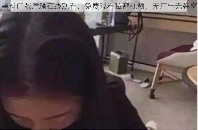 黑料门张津瑜在线观看，免费观看私密视频，无广告无弹窗