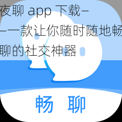 夜聊 app 下载——一款让你随时随地畅聊的社交神器