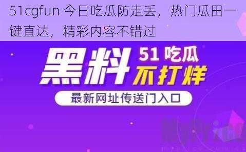 51cgfun 今日吃瓜防走丢，热门瓜田一键直达，精彩内容不错过