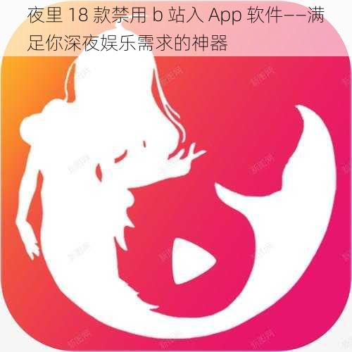 夜里 18 款禁用 b 站入 App 软件——满足你深夜娱乐需求的神器