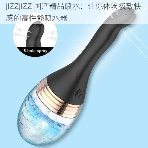 JIZZJIZZ 国产精品喷水：让你体验极致快感的高性能喷水器