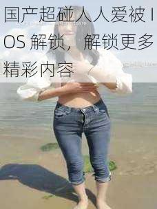 国产超碰人人爱被 IOS 解锁，解锁更多精彩内容