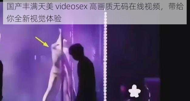 国产丰满天美 videosex 高画质无码在线视频，带给你全新视觉体验