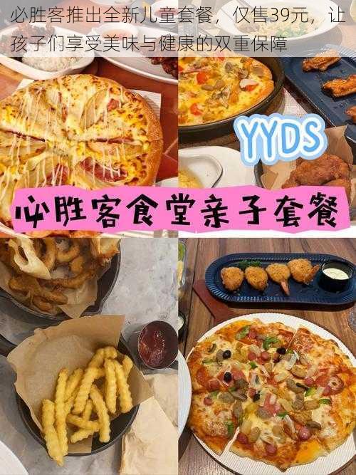 必胜客推出全新儿童套餐，仅售39元，让孩子们享受美味与健康的双重保障