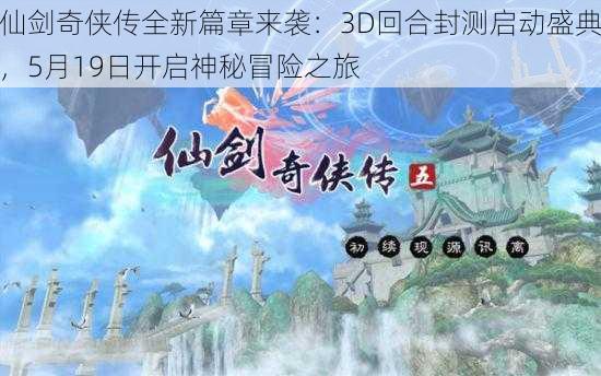 仙剑奇侠传全新篇章来袭：3D回合封测启动盛典，5月19日开启神秘冒险之旅