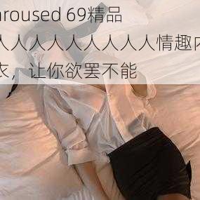 aroused 69精品人人人人人人人人人情趣内衣，让你欲罢不能