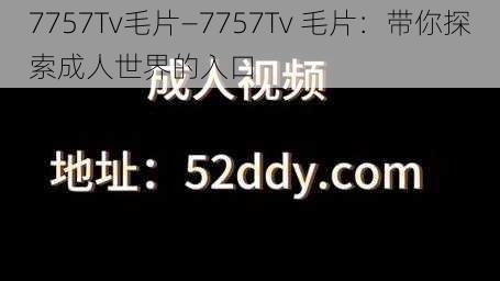 7757Tv毛片—7757Tv 毛片：带你探索成人世界的入口