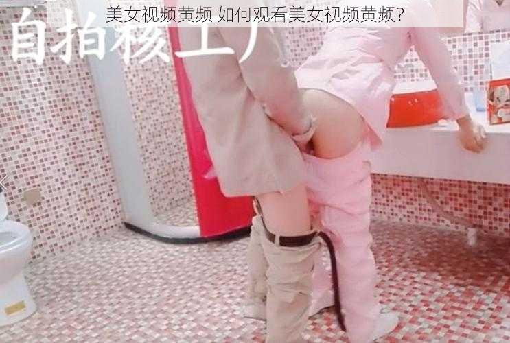 美女视频黄频 如何观看美女视频黄频？