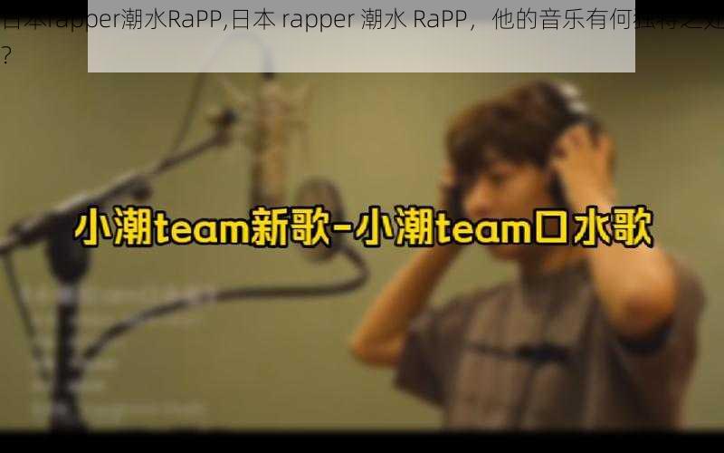 日本rapper潮水RaPP,日本 rapper 潮水 RaPP，他的音乐有何独特之处？